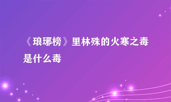 《琅琊榜》里林殊的火寒之毒是什么毒