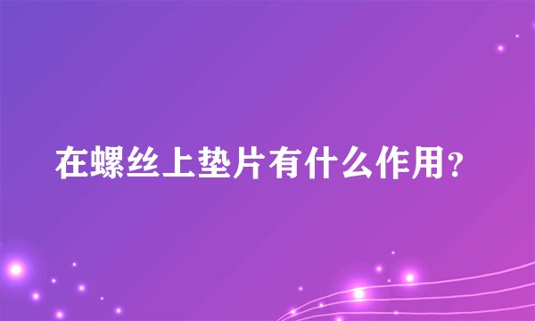 在螺丝上垫片有什么作用？