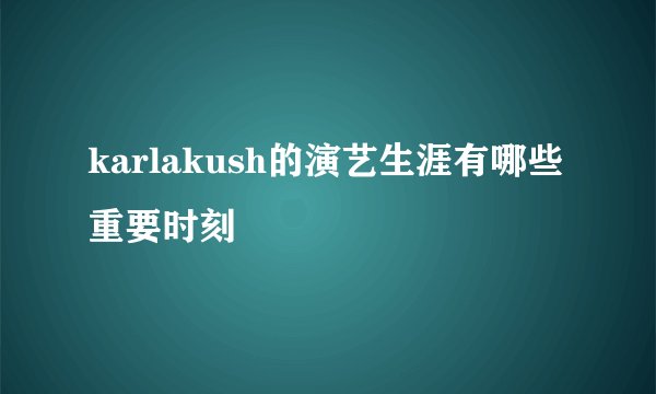 karlakush的演艺生涯有哪些重要时刻