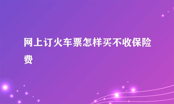 网上订火车票怎样买不收保险费