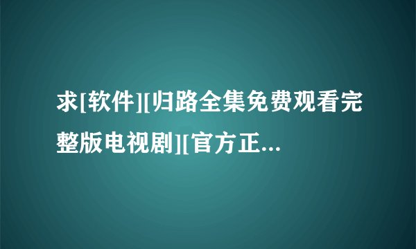 求[软件][归路全集免费观看完整版电视剧][官方正版][无广告][中文版][v8.0…网盘链接获取