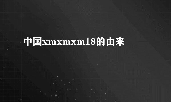 中国xmxmxm18的由来