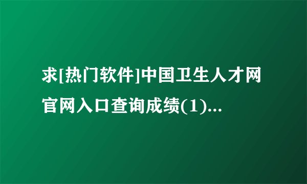 求[热门软件]中国卫生人才网官网入口查询成绩(1)完整网盘链接获取