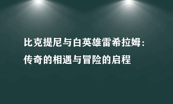 比克提尼与白英雄雷希拉姆：传奇的相遇与冒险的启程