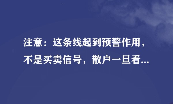注意：这条线起到预警作用，不是买卖信号，散户一旦看到就要重视