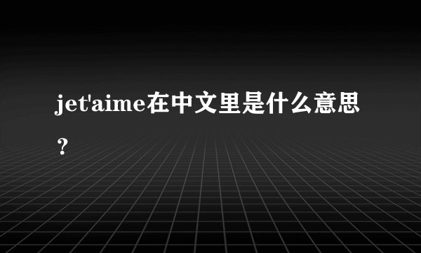 jet'aime在中文里是什么意思？