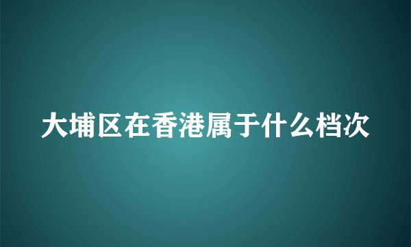大埔区在香港属于什么档次
