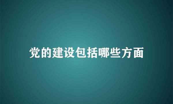 党的建设包括哪些方面