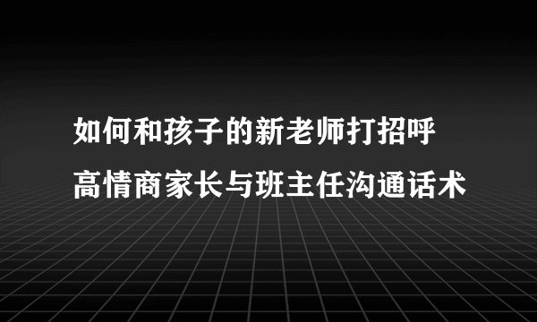 如何和孩子的新老师打招呼 高情商家长与班主任沟通话术