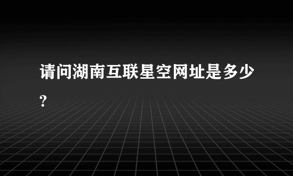 请问湖南互联星空网址是多少?