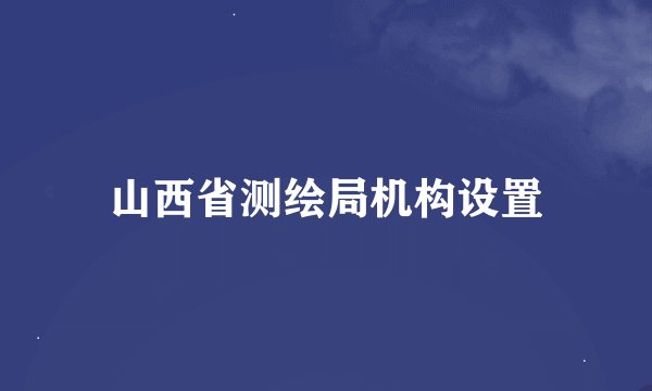 山西省测绘局机构设置