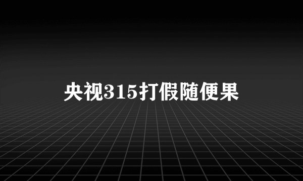 央视315打假随便果