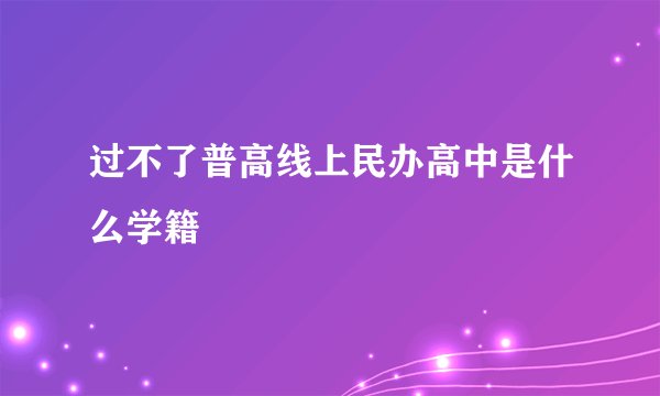 过不了普高线上民办高中是什么学籍