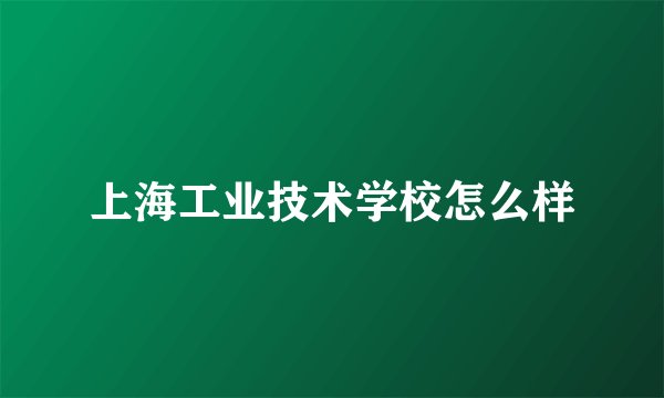 上海工业技术学校怎么样