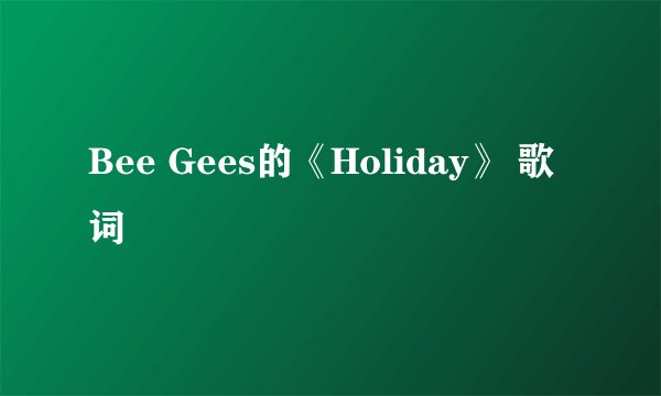 Bee Gees的《Holiday》 歌词