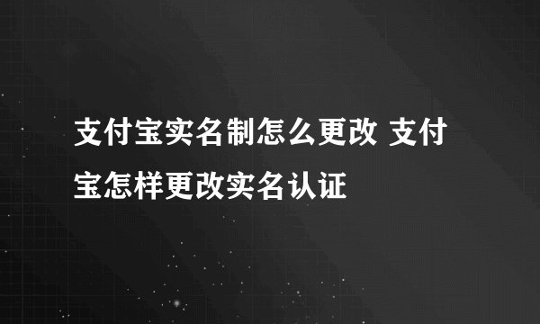 支付宝实名制怎么更改 支付宝怎样更改实名认证