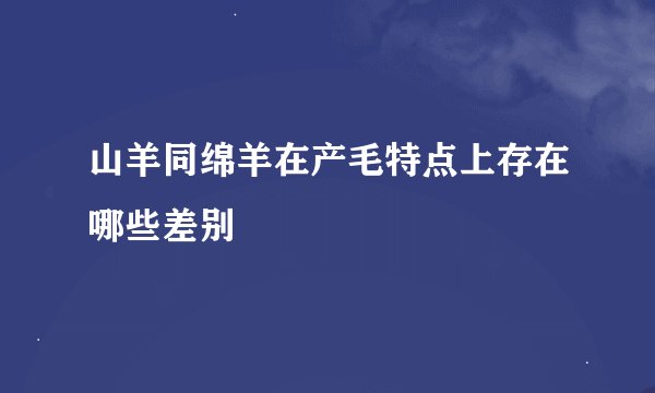山羊同绵羊在产毛特点上存在哪些差别