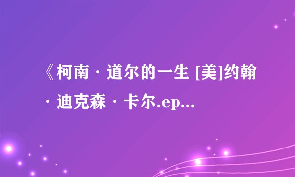 《柯南·道尔的一生 [美]约翰·迪克森·卡尔.epub》全文网盘链接获取方式