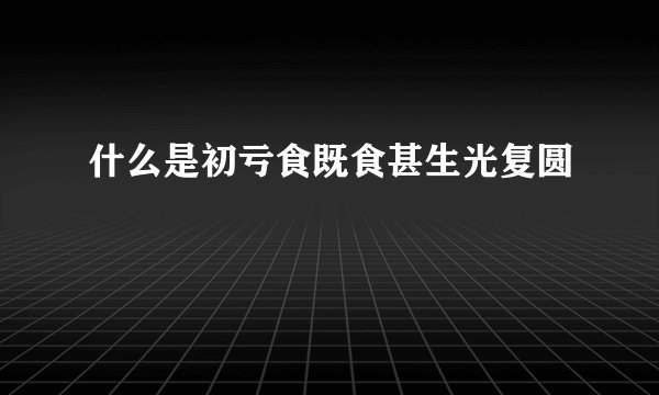 什么是初亏食既食甚生光复圆