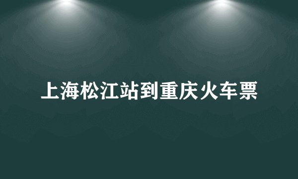 上海松江站到重庆火车票