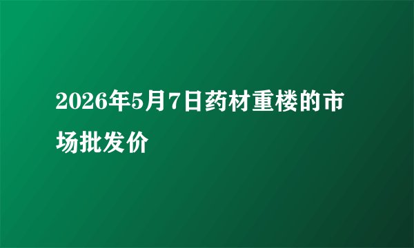 2026年5月7日药材重楼的市场批发价