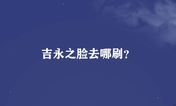 吉永之脸去哪刷？