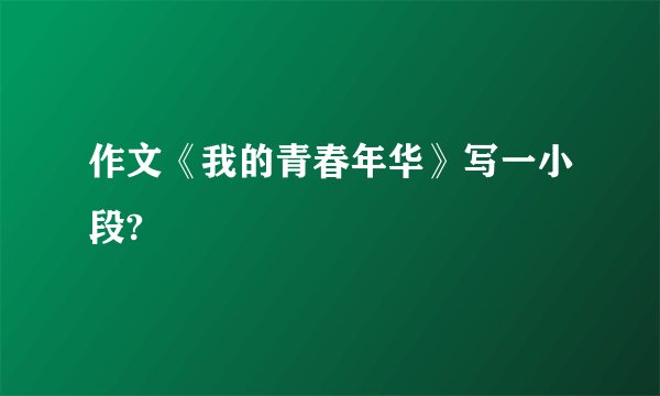 作文《我的青春年华》写一小段?