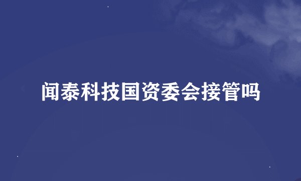 闻泰科技国资委会接管吗