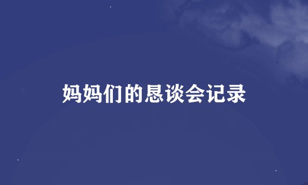 妈妈们的恳谈会记录