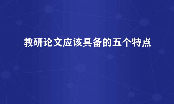 教研论文应该具备的五个特点
