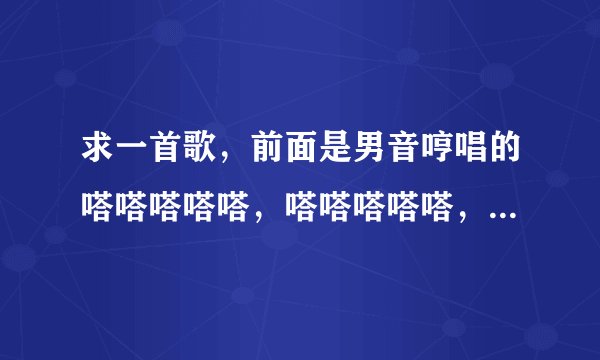 求一首歌，前面是男音哼唱的嗒嗒嗒嗒嗒，嗒嗒嗒嗒嗒，嗒嗒嗒嗒嗒嗒嗒嗒，是首中文歌曲