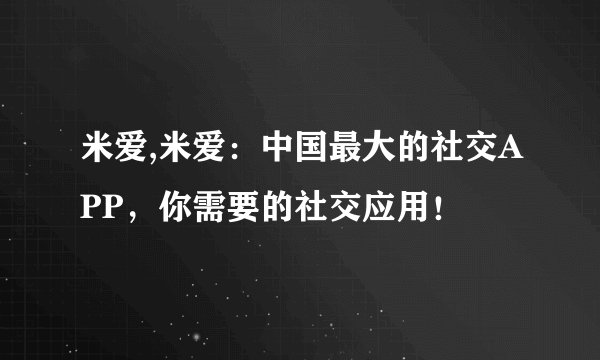 米爱,米爱：中国最大的社交APP，你需要的社交应用！