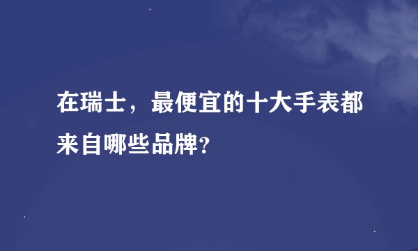 在瑞士，最便宜的十大手表都来自哪些品牌？