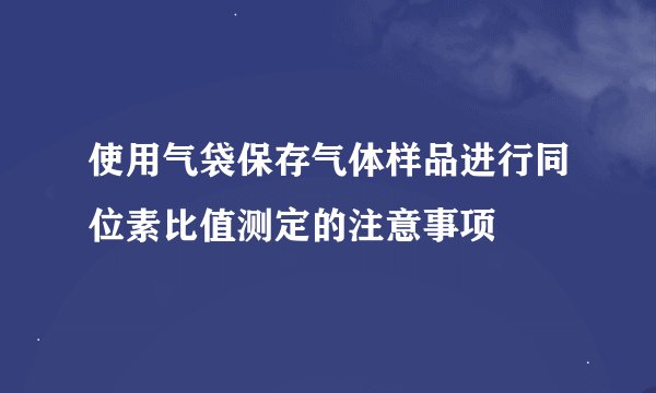 使用气袋保存气体样品进行同位素比值测定的注意事项