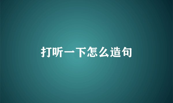 打听一下怎么造句