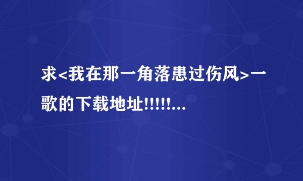 求<我在那一角落患过伤风>一歌的下载地址!!!!!!!!!!