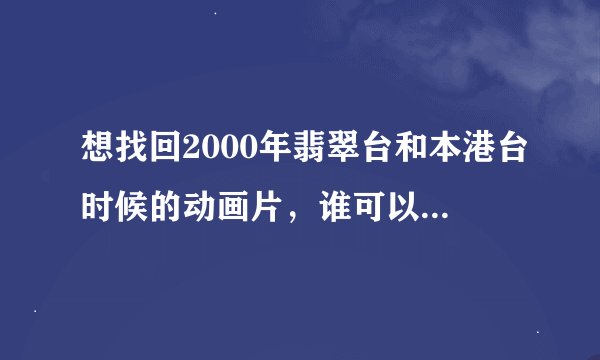 想找回2000年翡翠台和本港台时候的动画片，谁可以告诉我那时候的节目表