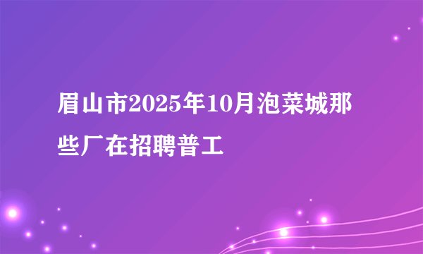 眉山市2025年10月泡菜城那些厂在招聘普工
