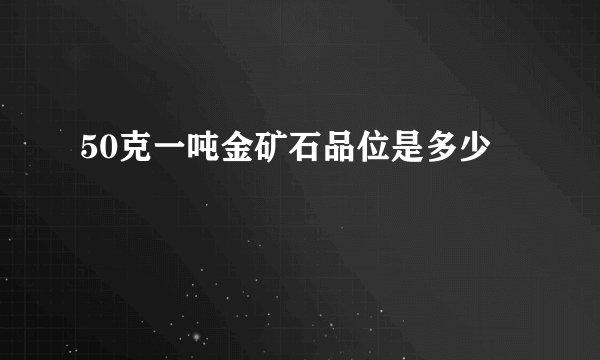 50克一吨金矿石品位是多少