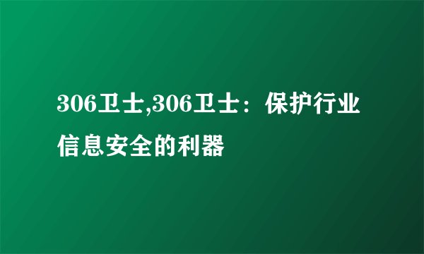 306卫士,306卫士:保护行业信息安全的利器