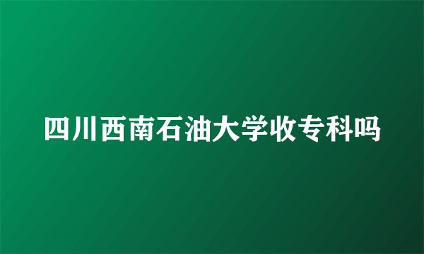 四川西南石油大学收专科吗
