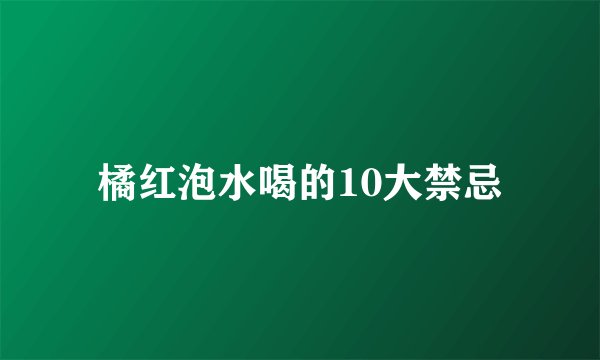 橘红泡水喝的10大禁忌