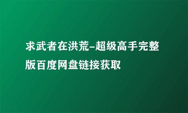 求武者在洪荒-超级高手完整版百度网盘链接获取