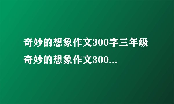 奇妙的想象作文300字三年级 奇妙的想象作文300字三年级颠倒村