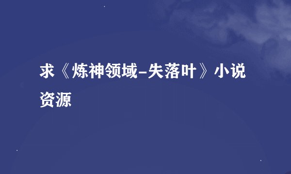 求《炼神领域-失落叶》小说资源