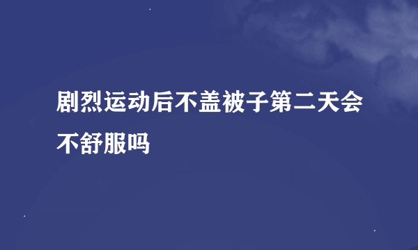 剧烈运动后不盖被子第二天会不舒服吗