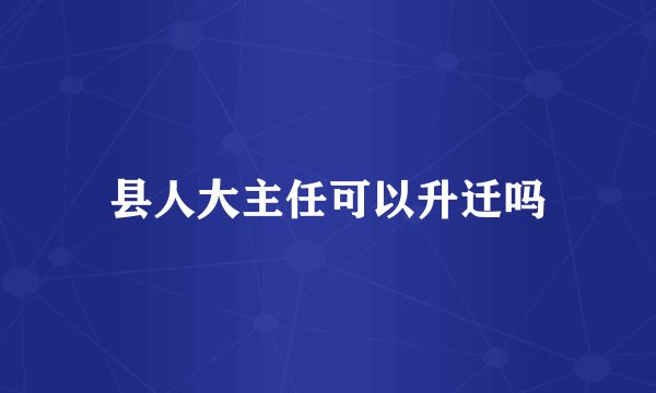 县人大主任可以升迁吗