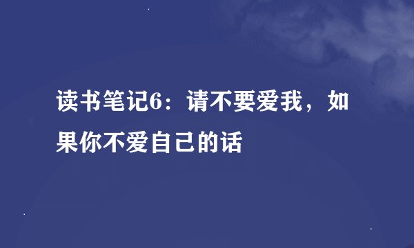 读书笔记6:请不要爱我,如果你不爱自己的话