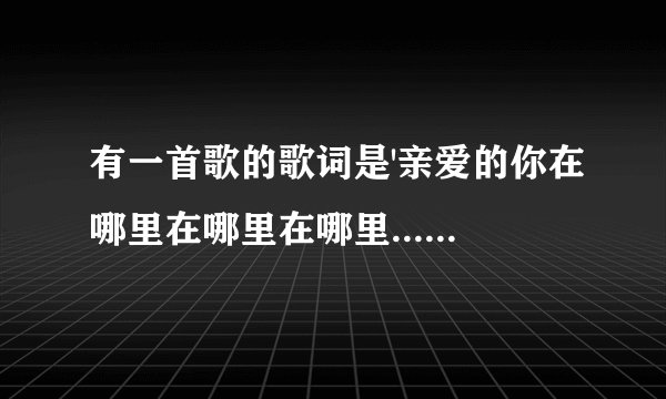 有一首歌的歌词是'亲爱的你在哪里在哪里在哪里...'是谁唱的?歌曲名是?