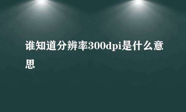 谁知道分辨率300dpi是什么意思